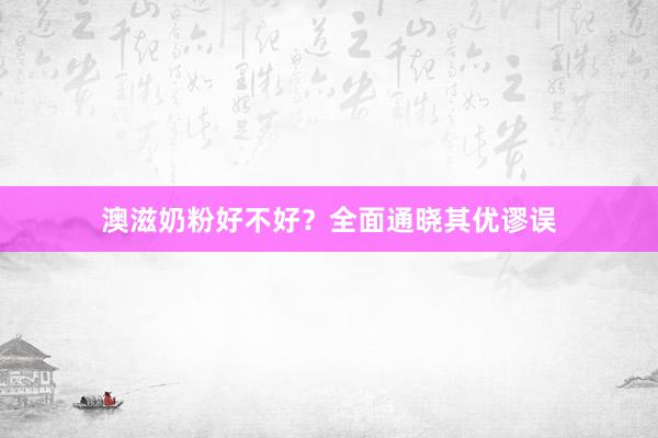 澳滋奶粉好不好？全面通晓其优谬误