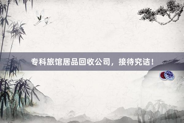 专科旅馆居品回收公司，接待究诘！