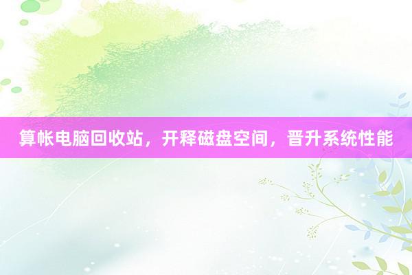 算帐电脑回收站，开释磁盘空间，晋升系统性能