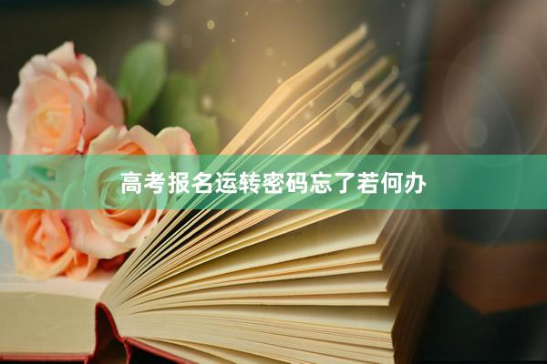 高考报名运转密码忘了若何办