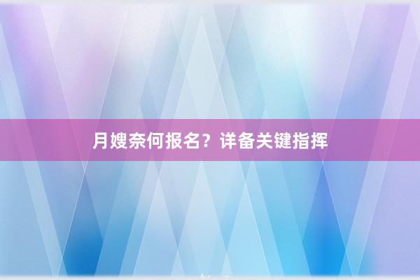 月嫂奈何报名？详备关键指挥