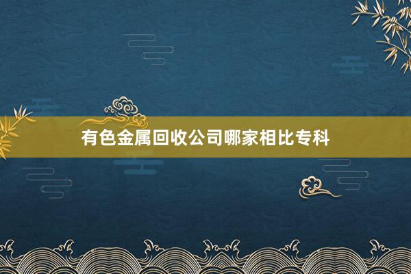 有色金属回收公司哪家相比专科