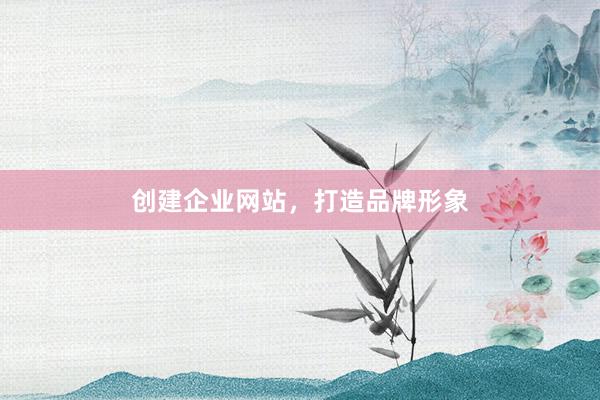 创建企业网站，打造品牌形象