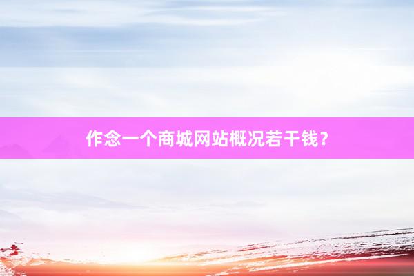 作念一个商城网站概况若干钱？