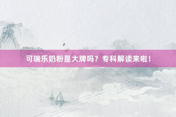 可瑞乐奶粉是大牌吗？专科解读来啦！