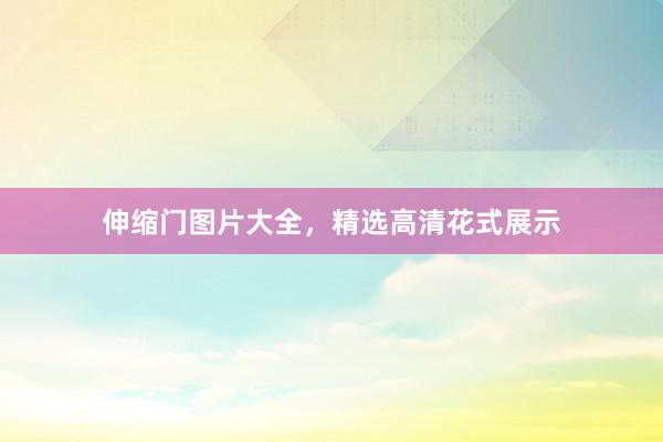 伸缩门图片大全，精选高清花式展示