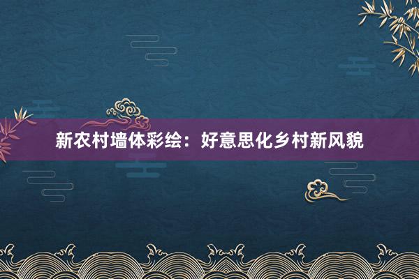 新农村墙体彩绘：好意思化乡村新风貌