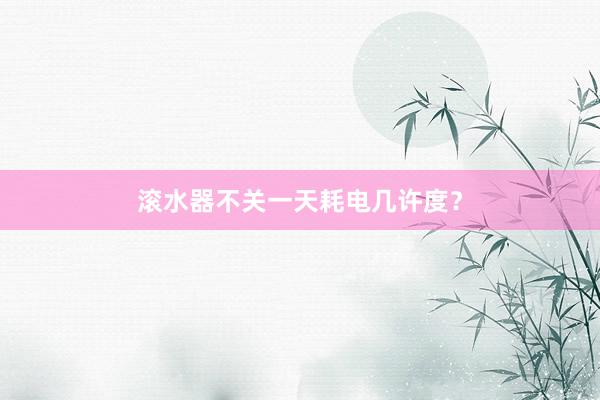 滚水器不关一天耗电几许度？