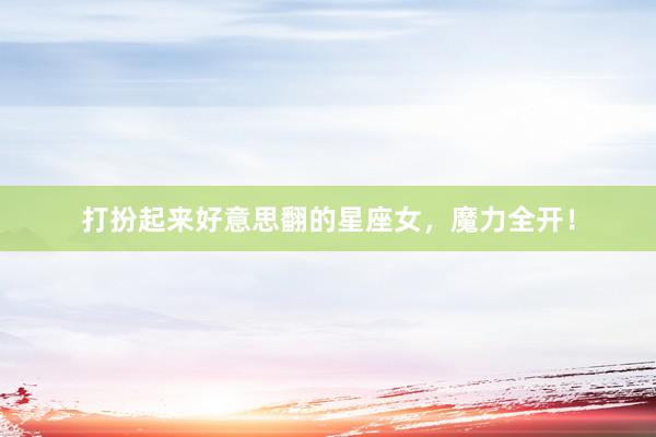 打扮起来好意思翻的星座女，魔力全开！