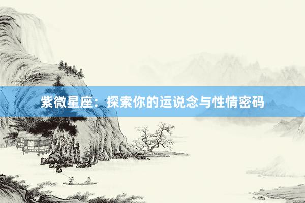 紫微星座：探索你的运说念与性情密码