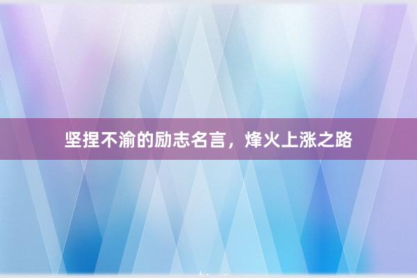 坚捏不渝的励志名言，烽火上涨之路