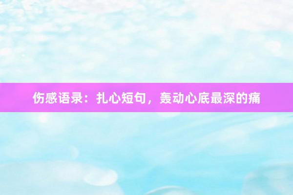 伤感语录：扎心短句，轰动心底最深的痛
