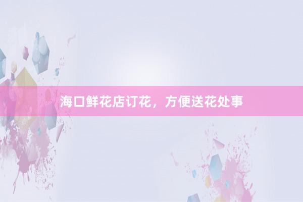 海口鲜花店订花，方便送花处事