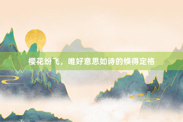 樱花纷飞，唯好意思如诗的倏得定格