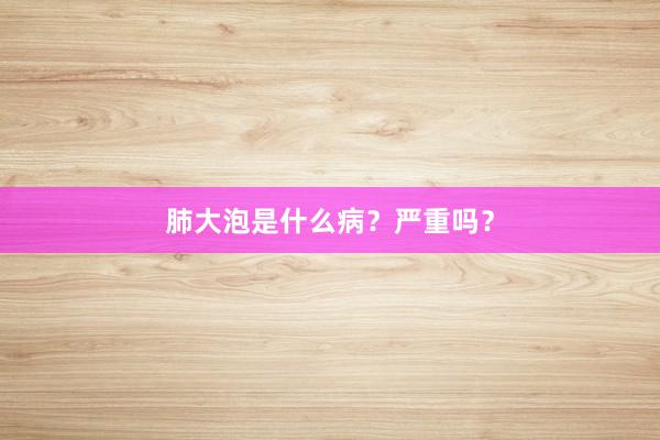 肺大泡是什么病？严重吗？