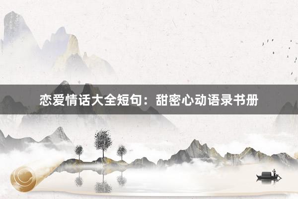 恋爱情话大全短句：甜密心动语录书册