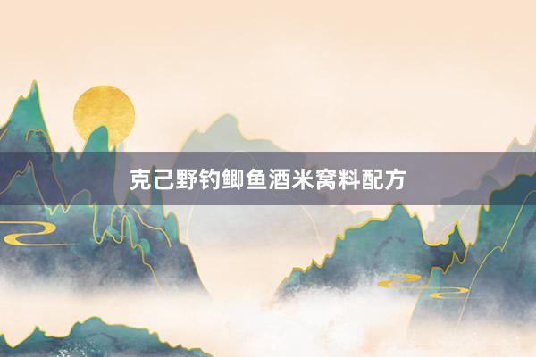 克己野钓鲫鱼酒米窝料配方
