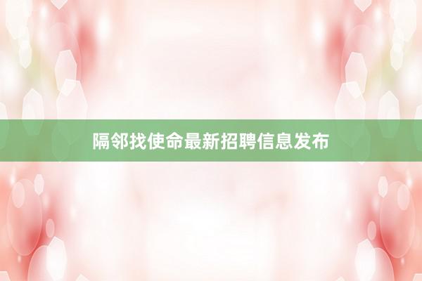 隔邻找使命最新招聘信息发布